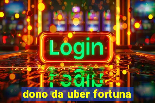 dono da uber fortuna